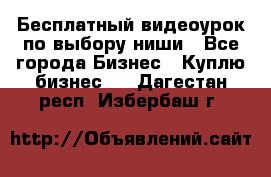 Бесплатный видеоурок по выбору ниши - Все города Бизнес » Куплю бизнес   . Дагестан респ.,Избербаш г.